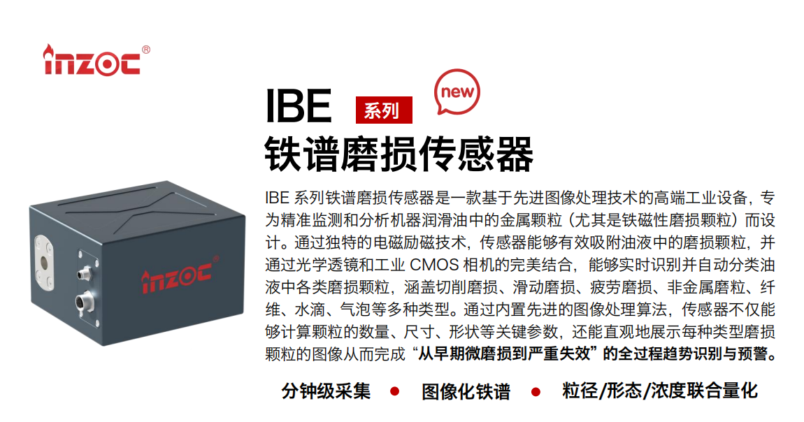 IBE 系列油液鐵譜磨損傳感器是一款基于先進(jìn)圖像處理技術(shù)的高端工業(yè)設(shè)備，專為精準(zhǔn)監(jiān)測(cè)和分析機(jī)器潤(rùn)滑油中的金屬顆粒(尤其是鐵磁性磨損顆粒)而設(shè)計(jì)。通過獨(dú)特的電磁勵(lì)磁技術(shù)，傳感器能夠有效吸附油液中的損顆粒，并通過光學(xué)透鏡和工業(yè) CMOS 相機(jī)的完美結(jié)合，能夠?qū)崟r(shí)識(shí)別并自動(dòng)分類油液中各類磨損顆粒，涵蓋切削磨損、滑動(dòng)磨損、疲勞損、非金屬磨粒、纖維、水滴、氣泡等多種類型。通過內(nèi)置先進(jìn)的圖像處理算法，傳感器不僅能夠計(jì)算顆粒的數(shù)量、尺寸、形狀等關(guān)鍵參數(shù)，還能直觀地展示每種類型磨損。適用行業(yè)設(shè)備：汽油和柴油發(fā)動(dòng)機(jī)、壓縮機(jī)、齒輪箱、變速器、渦輪機(jī)和泵等；檢測(cè)油品:潤(rùn)滑油/齒輪油、/液壓油/透平油/柴機(jī)油等。