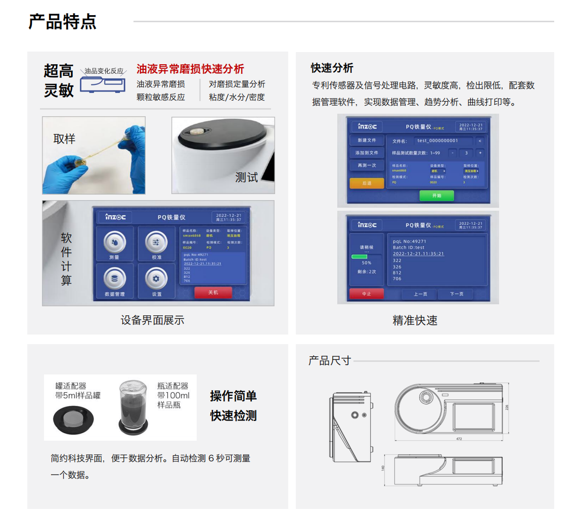 油液PQ鐵量儀產品特點：
                油液異常磨損快速分析：
                1.油液異常磨損
                2.對磨損定量分析
                3.顆粒敏感反應
                4.粘度/水分/密度
                快速分析：專利傳感器及信號處理電路，靈敏度高，檢出限低，配套數據管理軟件，實現數據管理、趨勢分析、曲線打印等。