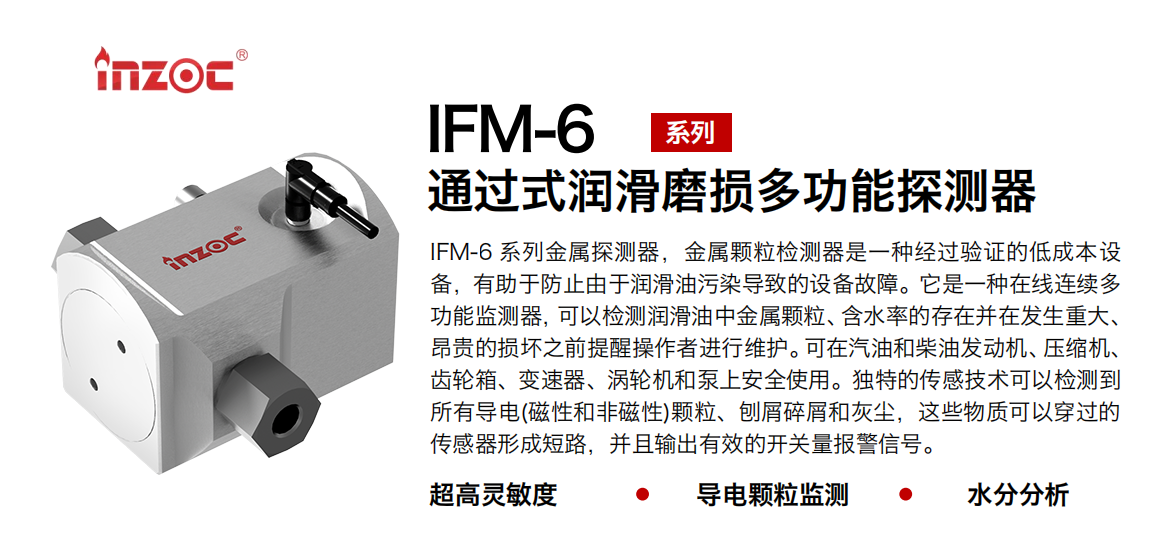 IFM-6系列過式潤滑磨損多功能探測器，該金屬顆粒檢測器是一種經過驗證的低成本設備，有助于防止由于潤滑油污染導致的設備故障。它是一種在線連續多功能監測器，可以檢測潤滑油中金屬顆粒、含水率的存在并在發生重大、昂貴的損壞之前提醒操作者進行維護。可在汽油和柴油發動機、壓縮機、齒輪箱、變速器、渦輪機和泵上安全使用。獨特的傳感技術可以檢測到所有導電(磁性和非磁性)顆粒、刨屑碎屑和灰塵，這些物質可以穿過的傳感器形成短路，并且輸出有效的開關量報警信號。
行業：鋼鐵、石化、盾構、電力、風電、大型設備、船舶運輸
油品：液壓油、透平油、柴機油、齒輪油、變壓器、壓縮機油